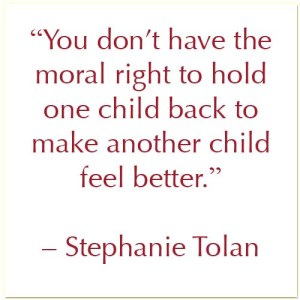 "You don't have the moral right to hold one child back to make another child feel better." - Stephanie Tolan